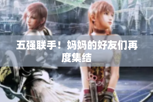 五强联手！妈妈的好友们再度集结