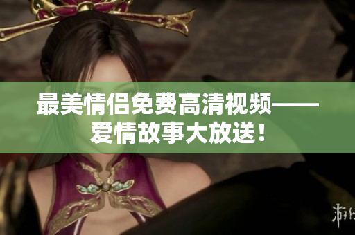 最美情侣免费高清视频——爱情故事大放送！