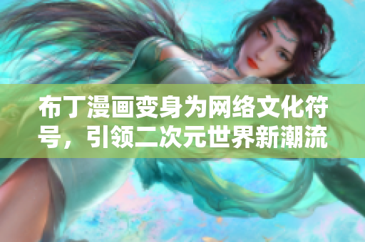 布丁漫画变身为网络文化符号，引领二次元世界新潮流