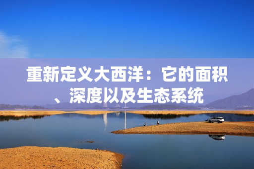 重新定义大西洋：它的面积、深度以及生态系统