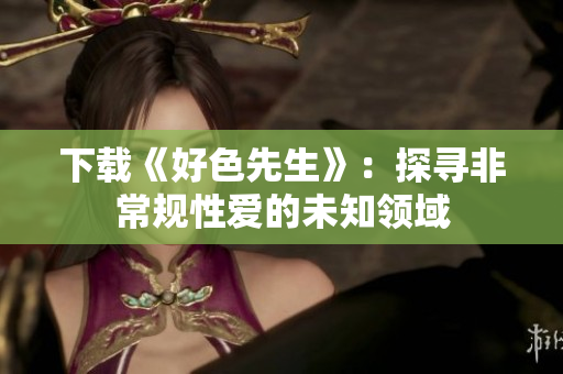 下载《好色先生》：探寻非常规性爱的未知领域