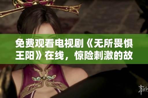 免费观看电视剧《无所畏惧王阳》在线，惊险刺激的故事令人难以忘怀