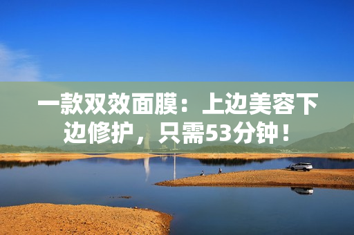 一款双效面膜：上边美容下边修护，只需53分钟！