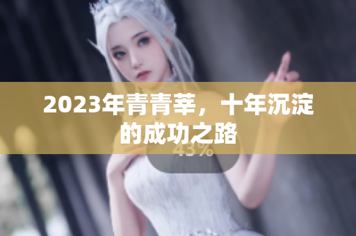 2023年青青莘，十年沉淀的成功之路