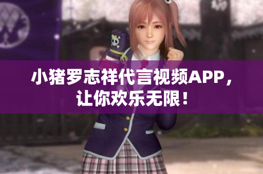 小猪罗志祥代言视频APP，让你欢乐无限！