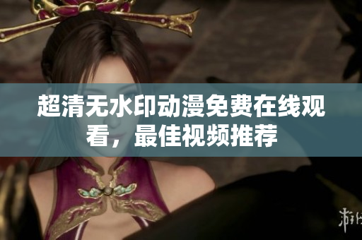 超清无水印动漫免费在线观看，最佳视频推荐