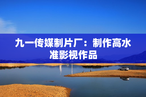九一传媒制片厂：制作高水准影视作品