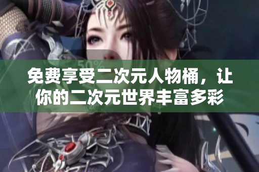 免费享受二次元人物桶，让你的二次元世界丰富多彩