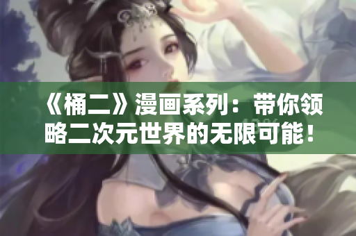 《桶二》漫画系列：带你领略二次元世界的无限可能！