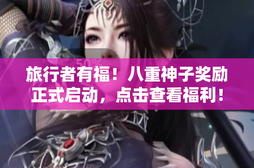 旅行者有福！八重神子奖励正式启动，点击查看福利！