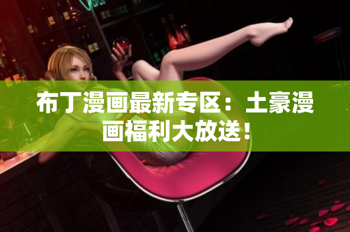 布丁漫画最新专区：土豪漫画福利大放送！