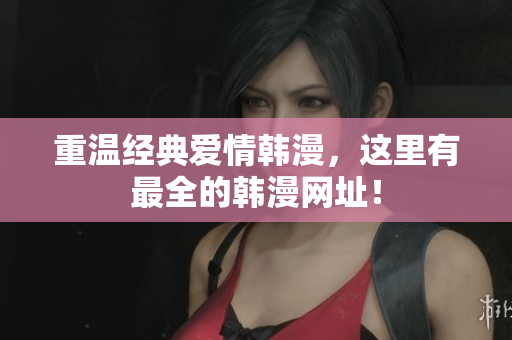 重温经典爱情韩漫，这里有最全的韩漫网址！