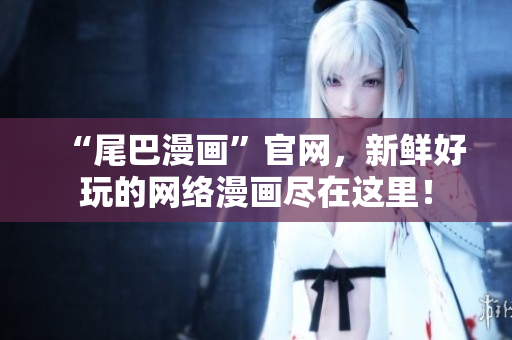 “尾巴漫画”官网，新鲜好玩的网络漫画尽在这里！
