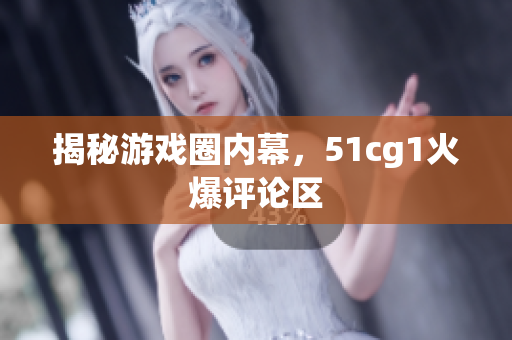 揭秘游戏圈内幕，51cg1火爆评论区