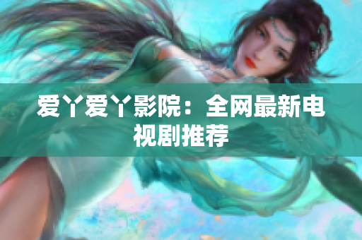 爱丫爱丫影院：全网最新电视剧推荐