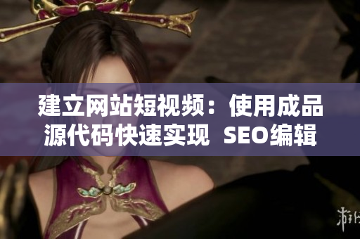 建立网站短视频：使用成品源代码快速实现  SEO编辑