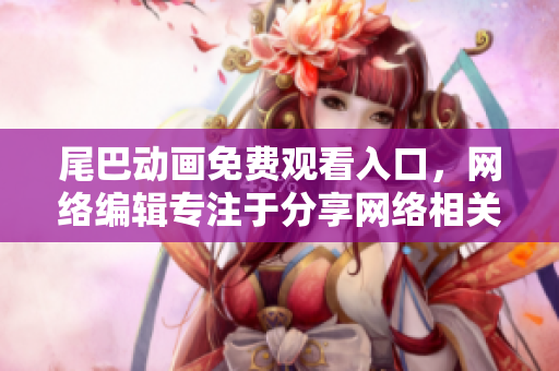 尾巴动画免费观看入口，网络编辑专注于分享网络相关资讯