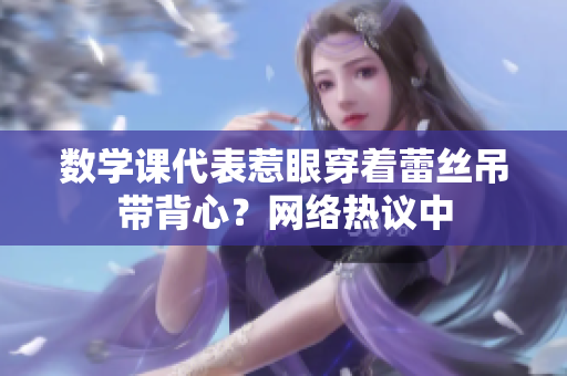 数学课代表惹眼穿着蕾丝吊带背心？网络热议中