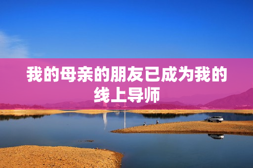 我的母亲的朋友已成为我的线上导师