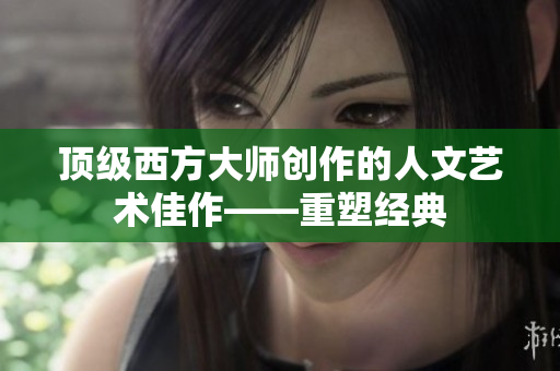 顶级西方大师创作的人文艺术佳作——重塑经典