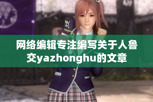 网络编辑专注编写关于人鲁交yazhonghu的文章