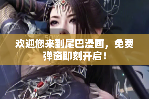 欢迎您来到尾巴漫画，免费弹窗即刻开启！