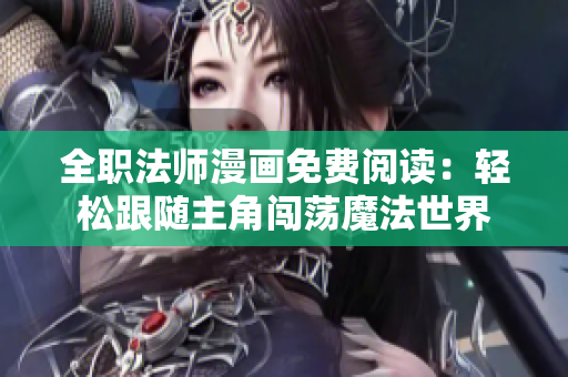 全职法师漫画免费阅读：轻松跟随主角闯荡魔法世界