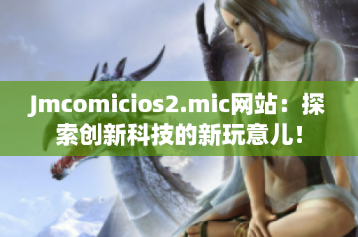 Jmcomicios2.mic网站：探索创新科技的新玩意儿！
