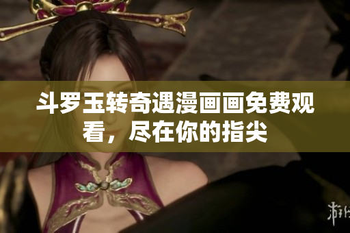 斗罗玉转奇遇漫画画免费观看，尽在你的指尖
