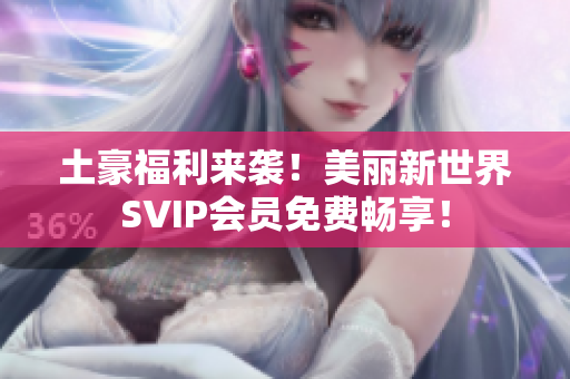 土豪福利来袭！美丽新世界SVIP会员免费畅享！