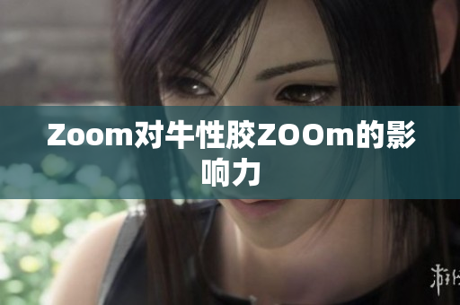Zoom对牛性胶ZOOm的影响力