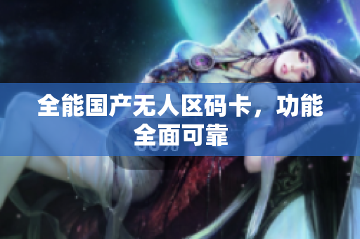 全能国产无人区码卡，功能全面可靠