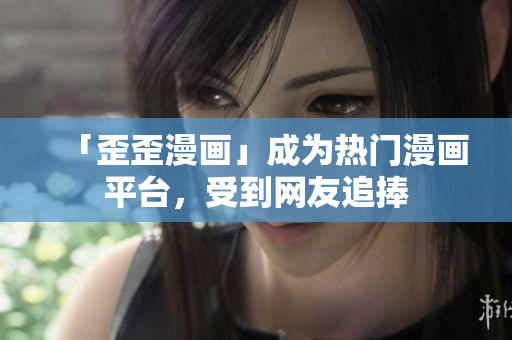 「歪歪漫画」成为热门漫画平台，受到网友追捧