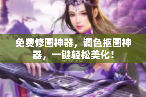 免费修图神器，调色抠图神器，一键轻松美化！