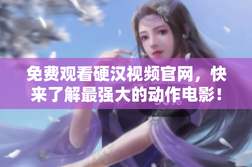 免费观看硬汉视频官网，快来了解最强大的动作电影！