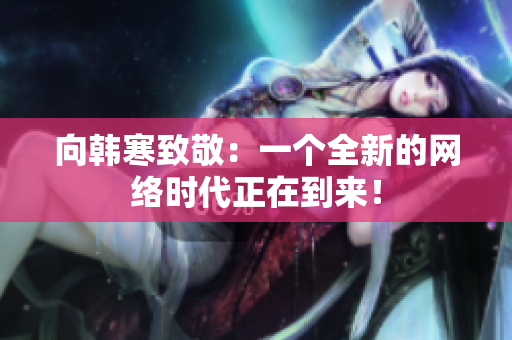 向韩寒致敬：一个全新的网络时代正在到来！