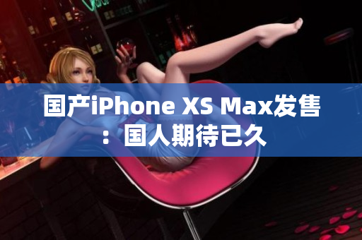 国产iPhone XS Max发售：国人期待已久