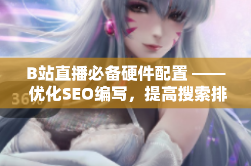 B站直播必备硬件配置 —— 优化SEO编写，提高搜索排名