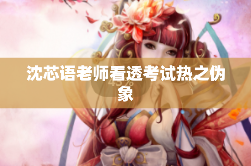 沈芯语老师看透考试热之伪象