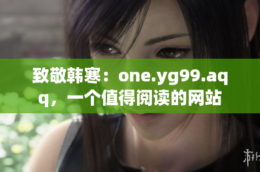 致敬韩寒：one.yg99.aqq，一个值得阅读的网站