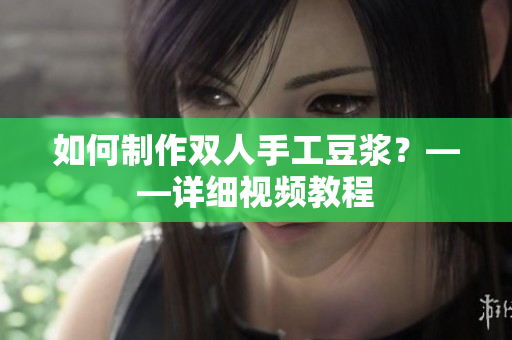 如何制作双人手工豆浆？——详细视频教程