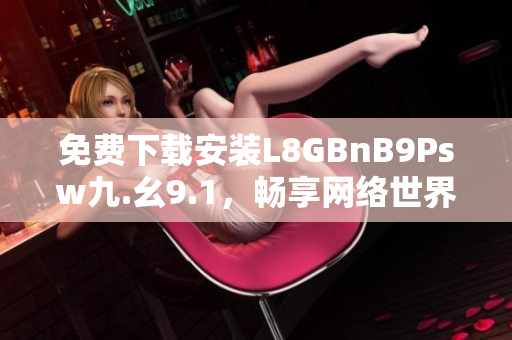 免费下载安装L8GBnB9Psw九.幺9.1，畅享网络世界