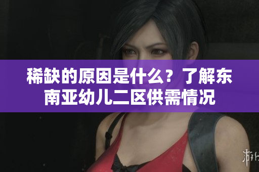 稀缺的原因是什么？了解东南亚幼儿二区供需情况