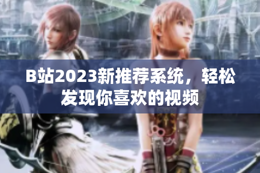 B站2023新推荐系统，轻松发现你喜欢的视频