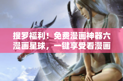 搜罗福利！免费漫画神器六漫画星球，一键享受看漫画新体验！