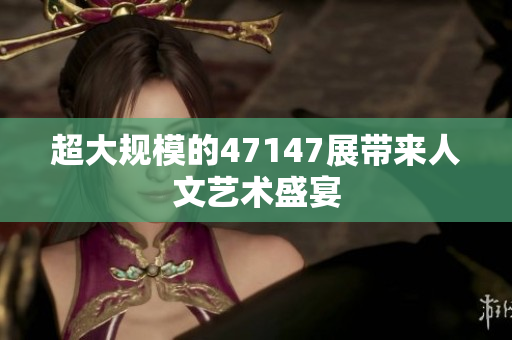 超大规模的47147展带来人文艺术盛宴