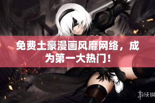 免费土豪漫画风靡网络，成为第一大热门！
