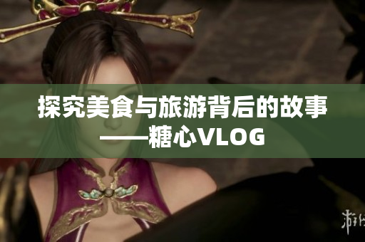 探究美食与旅游背后的故事——糖心VLOG