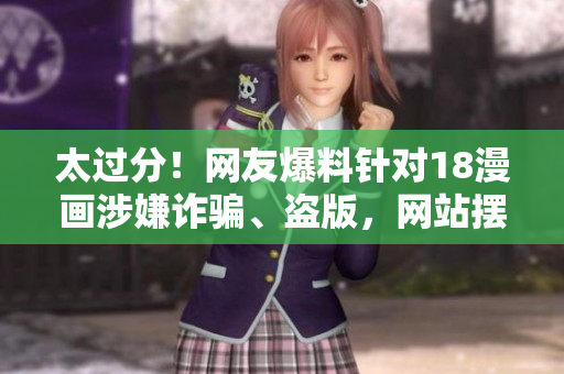 太过分！网友爆料针对18漫画涉嫌诈骗、盗版，网站摆脱责任？