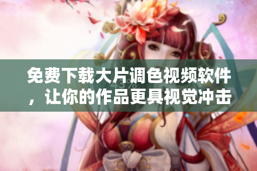 免费下载大片调色视频软件，让你的作品更具视觉冲击力！